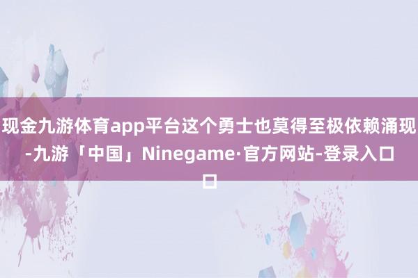 现金九游体育app平台这个勇士也莫得至极依赖涌现-九游「中国」Ninegame·官方网站-登录入口