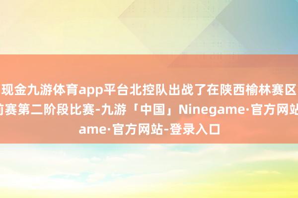 现金九游体育app平台北控队出战了在陕西榆林赛区举行的季前赛第二阶段比赛-九游「中国」Ninegame·官方网站-登录入口