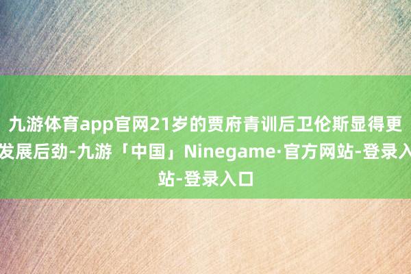 九游体育app官网21岁的贾府青训后卫伦斯显得更具发展后劲-九游「中国」Ninegame·官方网站-登录入口