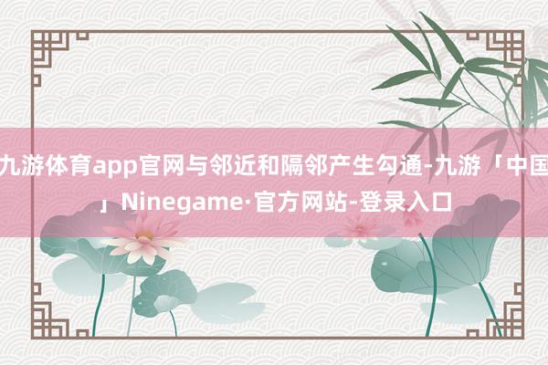 九游体育app官网与邻近和隔邻产生勾通-九游「中国」Ninegame·官方网站-登录入口