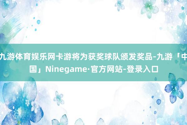 九游体育娱乐网卡游将为获奖球队颁发奖品-九游「中国」Ninegame·官方网站-登录入口