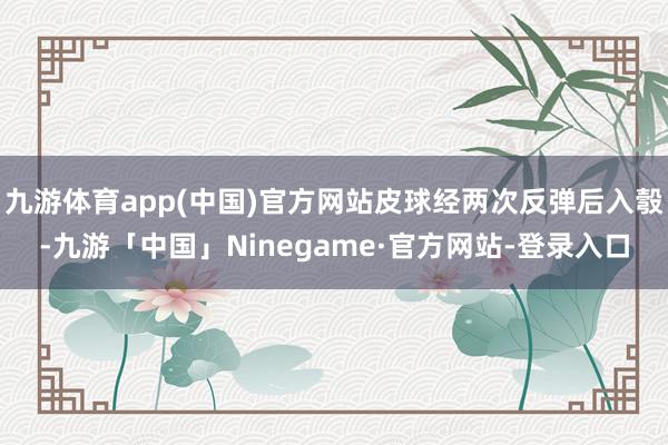 九游体育app(中国)官方网站皮球经两次反弹后入彀-九游「中国」Ninegame·官方网站-登录入口