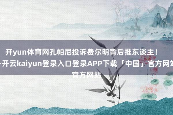 开yun体育网孔帕尼投诉费尔明背后推东谈主！    -开云k