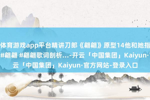 体育游戏app平台精讲刀郎《翩翩》原型14他和她指的谁摇篮真