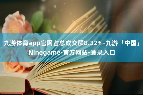 九游体育app官网占总成交额8.32%-九游「中国」Ninegame·官方网站-登录入口