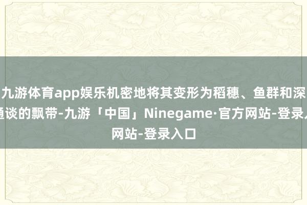 九游体育app娱乐机密地将其变形为稻穗、鱼群和深中通谈的飘带-九游「中国」Ninegame·官方网站-登录入口