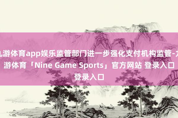 九游体育app娱乐监管部门进一步强化支付机构监管-九游体育「