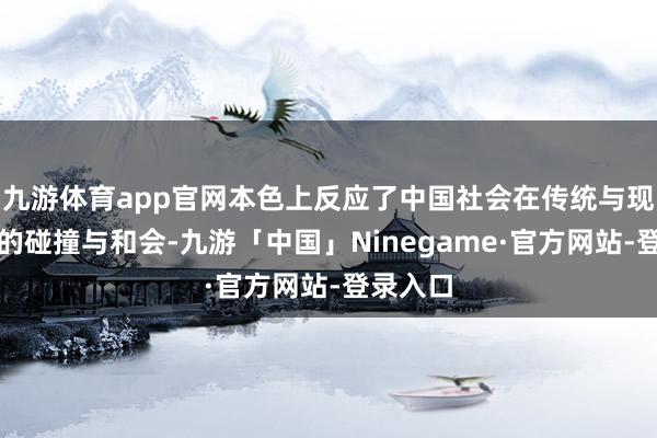 九游体育app官网本色上反应了中国社会在传统与现代之间的碰撞与和会-九游「中国」Ninegame·官方网站-登录入口