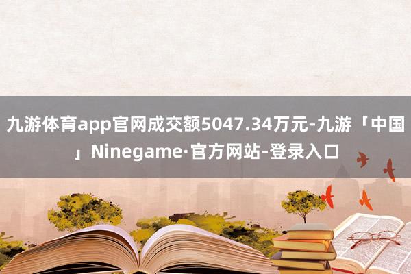 九游体育app官网成交额5047.34万元-九游「中国」Ni