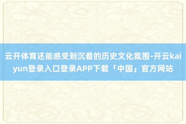 云开体育还能感受到沉着的历史文化氛围-开云kaiyun登录入