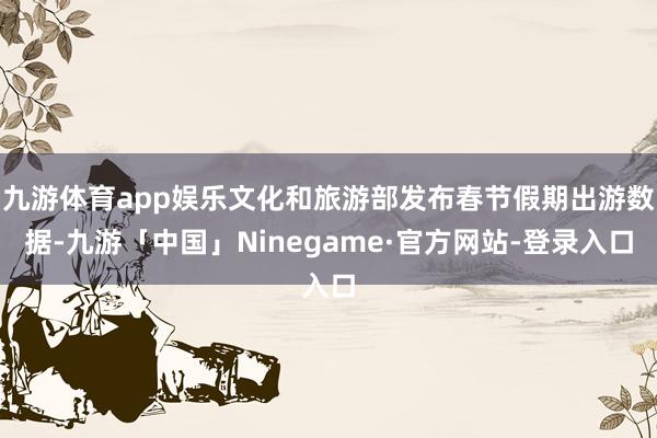 九游体育app娱乐文化和旅游部发布春节假期出游数据-九游「中