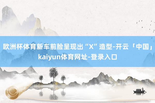 欧洲杯体育新车前脸呈现出“X”造型-开云「中国」kaiyun