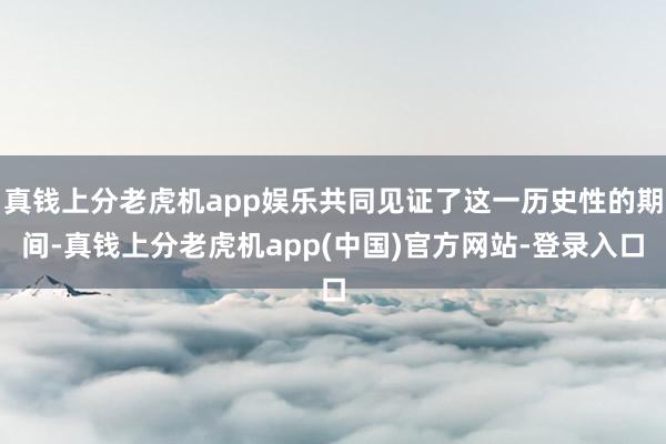 真钱上分老虎机app娱乐共同见证了这一历史性的期间-真钱上分