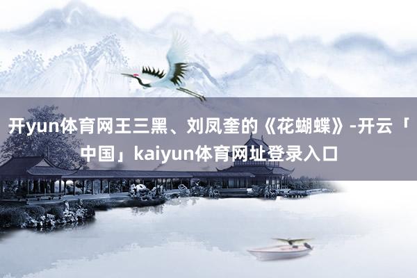 开yun体育网王三黑、刘凤奎的《花蝴蝶》-开云「中国」kai